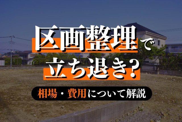 区画整理による立ち退きとは?拒否できるか・費用・流れ・すべきことを徹底解説!