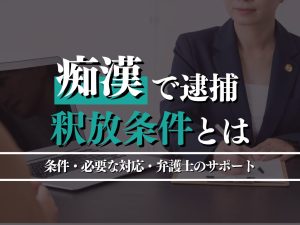 痴漢で逮捕された場合の釈放条件とは？条件・必要な対応・弁護士のサポートを徹底解説