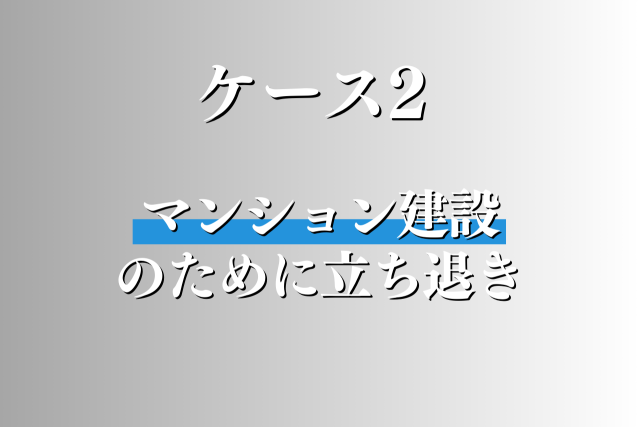 ケース２：新築マンションを建設するための立ち退き