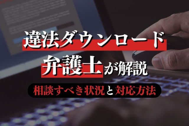 違法ダウンロードで逮捕や多額の賠償？専門弁護士が解説