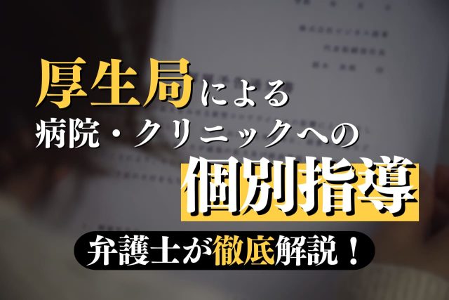 厚生局による病院・クリニックや保険医への個別指導について弁護士が徹底解説！