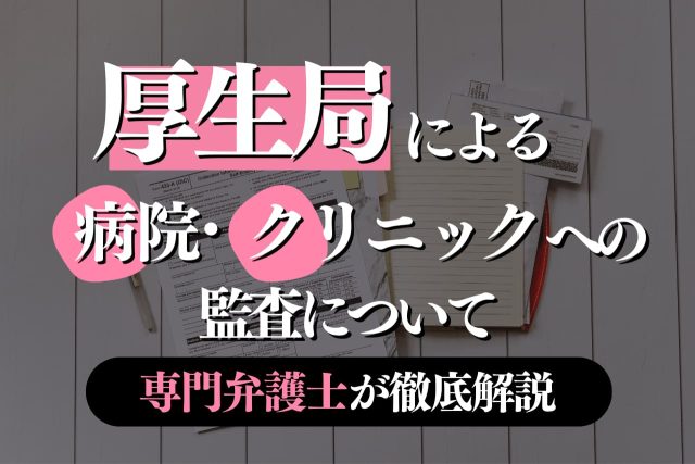 厚生局による病院・クリニックへの監査について弁護士が徹底解説！