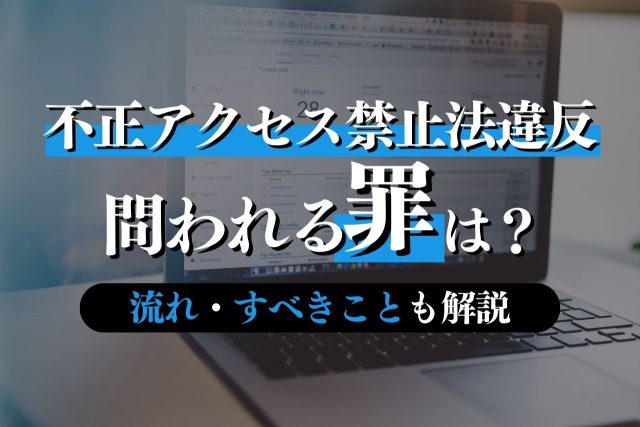 不正アクセス禁止法違反の逮捕で問われる罪とは？流れ・すべきことも解説