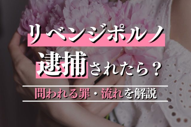 リベンジポルノで逮捕されたときに問われる罪・流れ・すべきことを解説