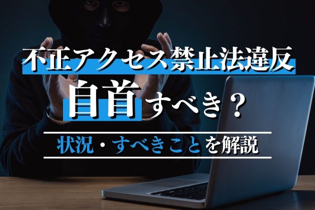 不正アクセス禁止法に違反したら自首すべき？状況・メリット・すべきことを解説！