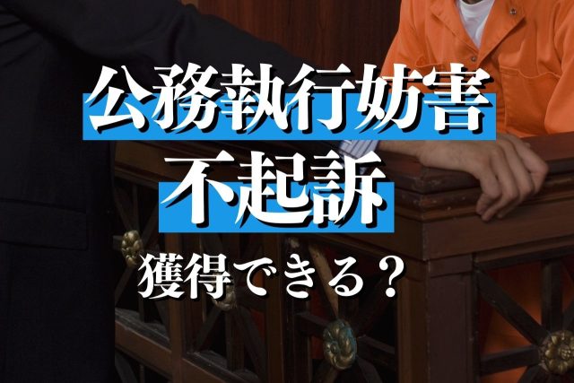 公務執行妨害で不起訴はどうすれば獲得できる？専門弁護士が解説