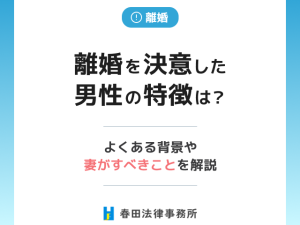 離婚を決意した男性の特徴は？よくある背景や妻がすべきことを解説