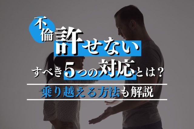 不倫が許せないときにすべき5つの対応とは？乗り越えるための方法や押さえたいポイントも解説