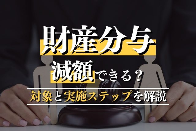 財産分与は減額可能？対象となる資産と実施ステップ・ポイントを弁護士が解説