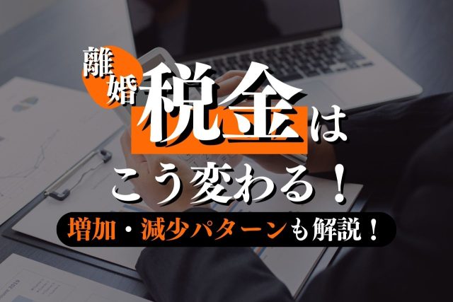 離婚で税金はこう変わる!増加・減少パターン・対処法も解説