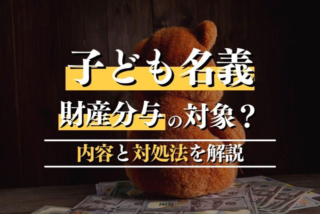 子ども名義の財産でも財産分与の対象に？具体的内容と対処法を専門家が解説
