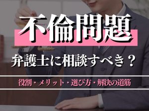 不倫問題は弁護士に相談すべき？役割・メリット・選び方・解決までの道筋を解説