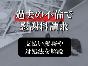 過去の浮気で慰謝料請求された！支払い義務や対処法を解説