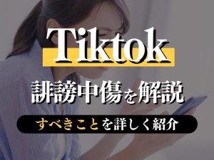 TikTokにおける誹謗中傷を解説！問われる罪・すべきことを詳しく紹介