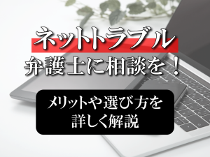 ネットトラブルは弁護士に相談を！メリットや選び方を詳しく紹介