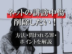 ネットの誹謗中傷を削除したい！方法・問われる罪・ポイントも詳しく紹介