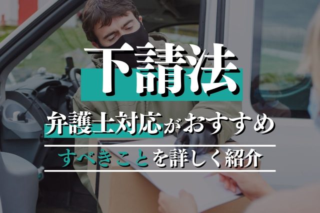 下請法を専門弁護士が徹底解説！対象業務・リスク・押さえるべきポイントを詳しく紹介