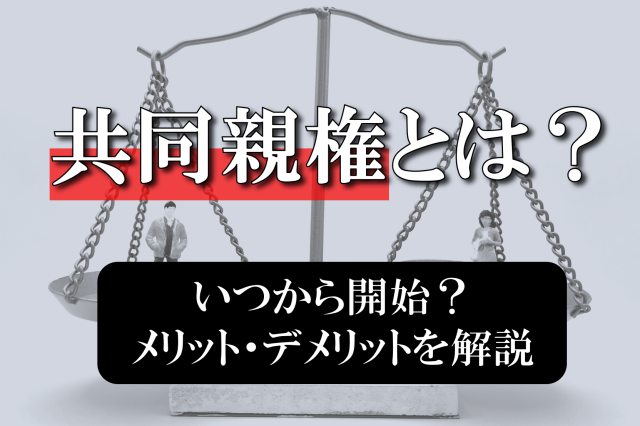 共同親権とは？いつから開始？メリット・デメリットを弁護士が解説