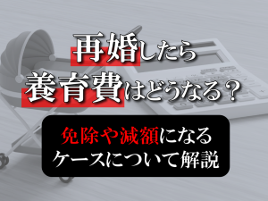 再婚したら養育費はどうなる？免除や減額になるケースについて解説