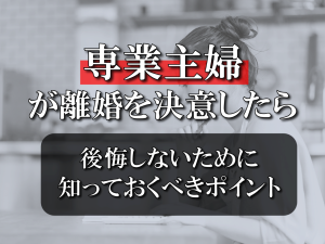 専業主婦が離婚を決意したら。後悔しないために知っておくべきポイントを解説