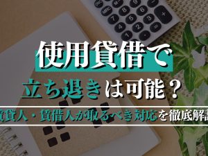 使用貸借で立ち退きは可能？進め方と賃貸人・賃借人が取るべき対応を徹底解説