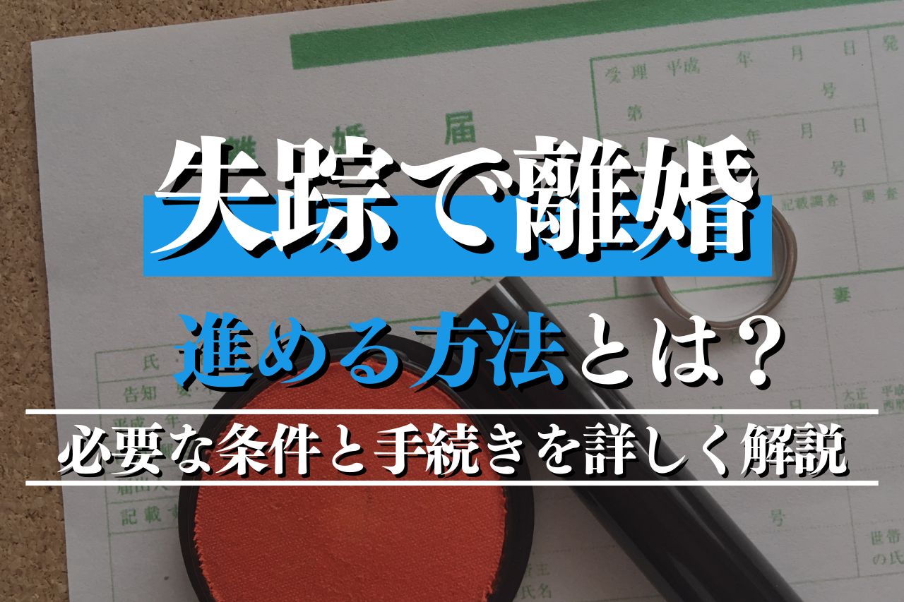 失踪で離婚を進める方法とは？必要な条件と手続きを詳しく解説