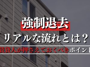 強制退去のリアルな流れとは？賃貸人が押さえておくべきポイント総まとめ