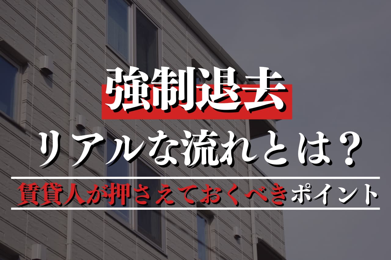 強制退去のリアルな流れとは？賃貸人が押さえておくべきポイント総まとめ