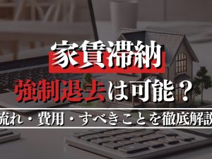 家賃滞納で強制退去は可能？流れ・費用・すべきことを徹底解説