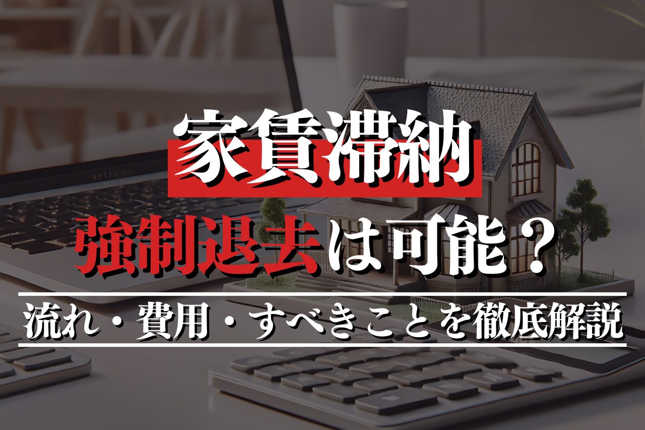 家賃滞納で強制退去は可能？流れ・費用・すべきことを徹底解説