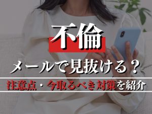 不倫はメールで見抜ける？証拠としての限界と注意点・今取るべき対策を紹介！