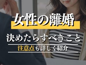 女性が離婚を決めたらするべき6つのこと！後悔しないための注意点も徹底解説