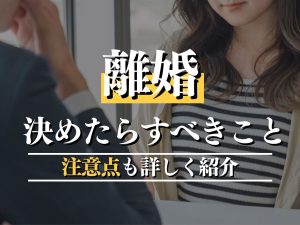 女性が離婚を決めたらするべき6つのこと！後悔しないための注意点も徹底解説