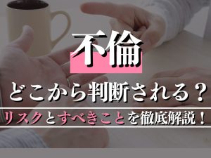 どこから不倫と判断される？リスクとすべきことを徹底解説！