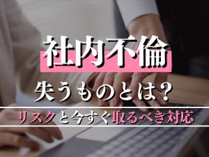 社内不倫で失うものとは？不倫した人とされた配偶者のリスクと今すぐ取るべき対応