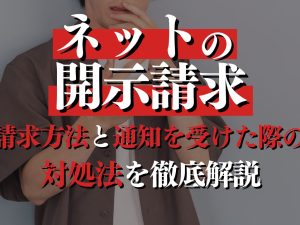 ネットの開示請求とは？請求方法と通知を受けた際の対処法を徹底解説