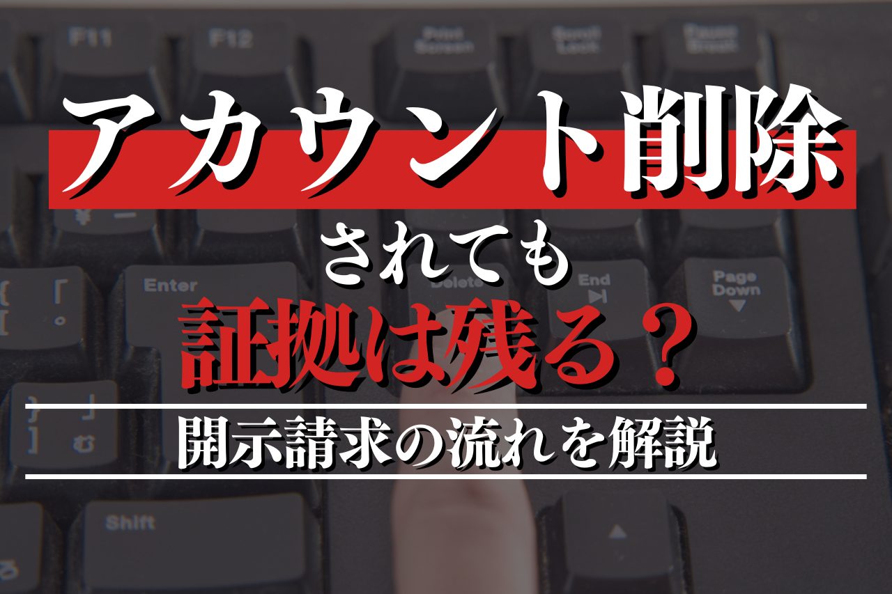 アカウント削除されても証拠は残る？開示請求の流れを解説