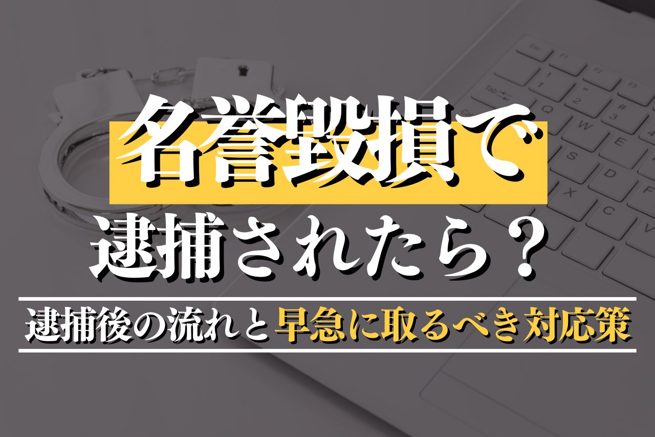 名誉毀損で逮捕されたら？罪の内容・逮捕後の流れと早急に取るべき対応策