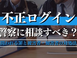 不正ログインは警察に相談すべき？問われる罪と被害者・加害者の対処法を解説