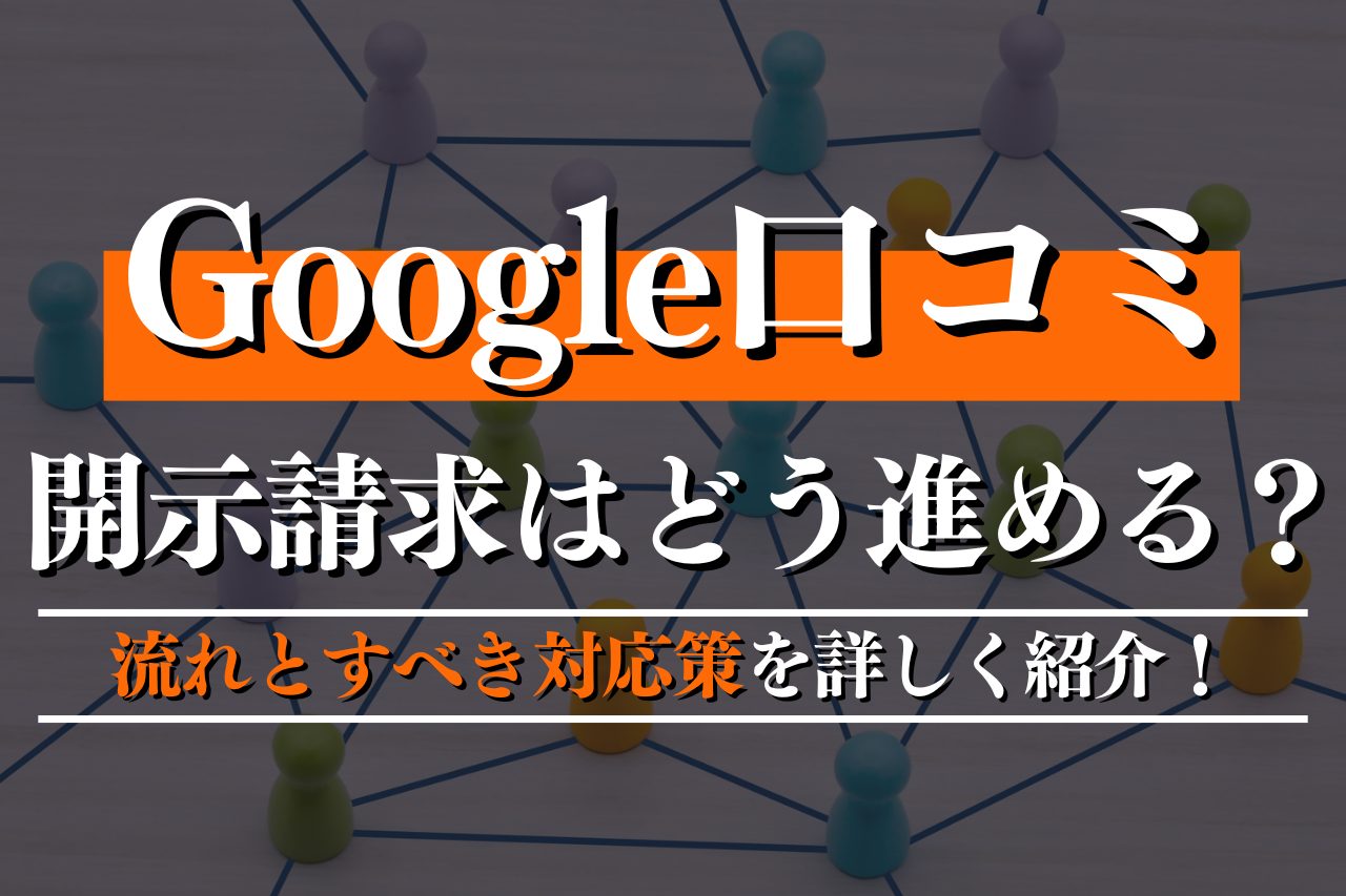 Google口コミで開示請求はどう進める？流れとすべき対応策を詳しく紹介