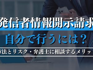 発信者情報開示請求を自分で行うには？方法とリスク・弁護士に相談するメリットも紹介