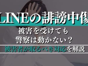 LINEの誹謗中傷で被害を受けても警察は動かない？被害者が取るべき対応を解説