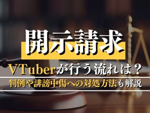 ​​開示請求をVTuberが行う流れは？判例や誹謗中傷への対処方法も解説