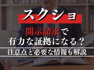 開示請求でスクショは有力な証拠になる？注意点と必要な情報も解説