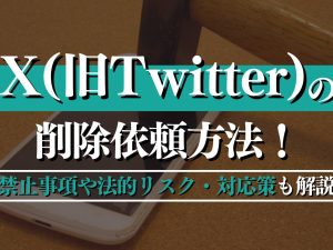 X（旧Twitter）の削除依頼方法！禁止事項や法的リスク・対応策も解説