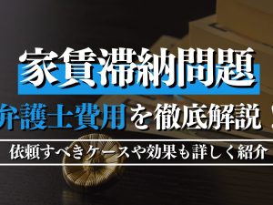 家賃滞納問題の弁護士費用を徹底解説！依頼すべきケースや効果も詳しく紹介