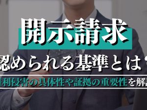 開示請求が認められる基準とは？権利侵害の具体性や証拠の重要性を解説