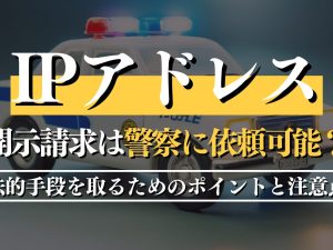 IPアドレスの開示請求は警察に依頼可能？弁護士に相談すべきケースも解説