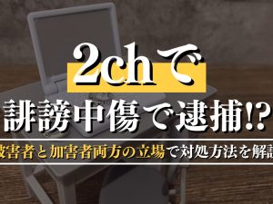 2chで誹謗中傷で逮捕！？被害者と加害者両方の立場で対処方法を解説