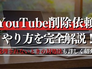 YouTube削除依頼のやり方を完全解説！受理されないときの対処法も詳しく紹介